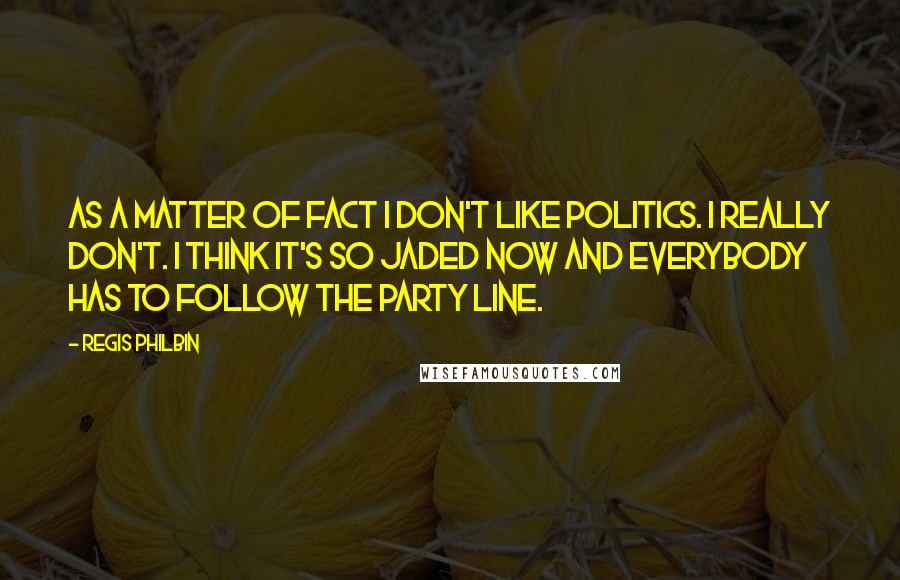 Regis Philbin Quotes: As a matter of fact I don't like politics. I really don't. I think it's so jaded now and everybody has to follow the party line.