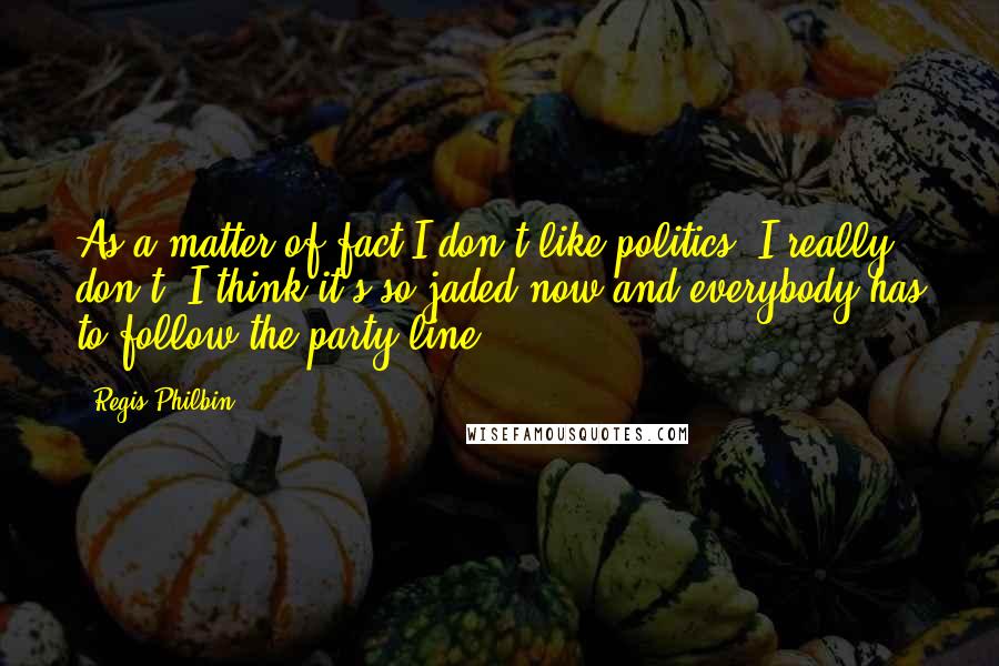 Regis Philbin Quotes: As a matter of fact I don't like politics. I really don't. I think it's so jaded now and everybody has to follow the party line.