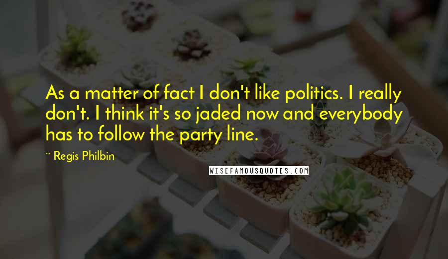 Regis Philbin Quotes: As a matter of fact I don't like politics. I really don't. I think it's so jaded now and everybody has to follow the party line.