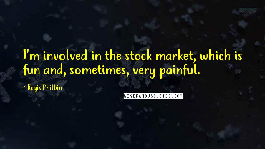 Regis Philbin Quotes: I'm involved in the stock market, which is fun and, sometimes, very painful.