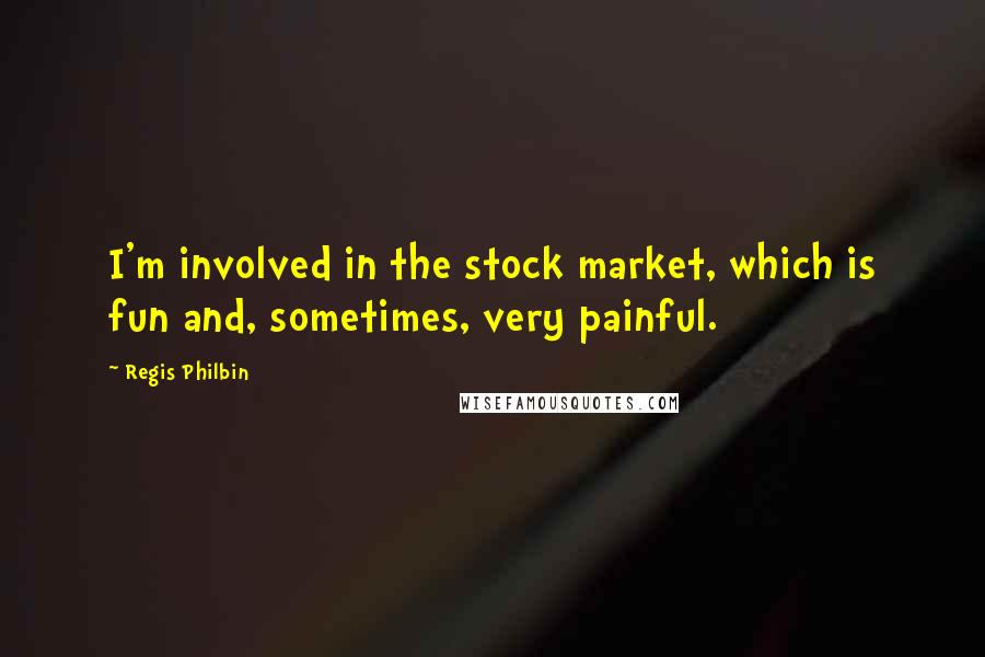 Regis Philbin Quotes: I'm involved in the stock market, which is fun and, sometimes, very painful.