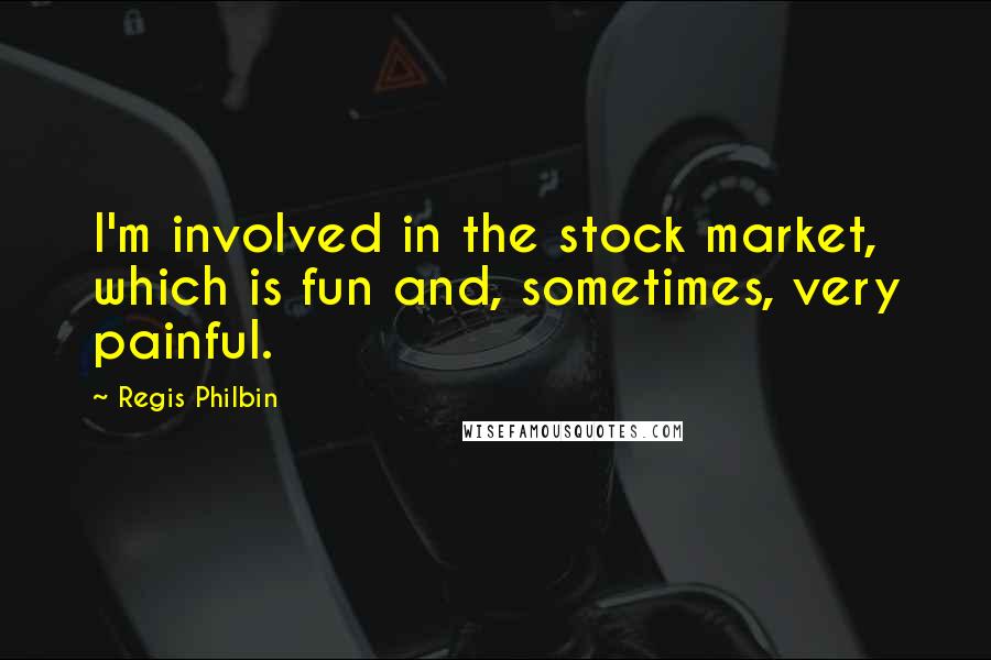 Regis Philbin Quotes: I'm involved in the stock market, which is fun and, sometimes, very painful.