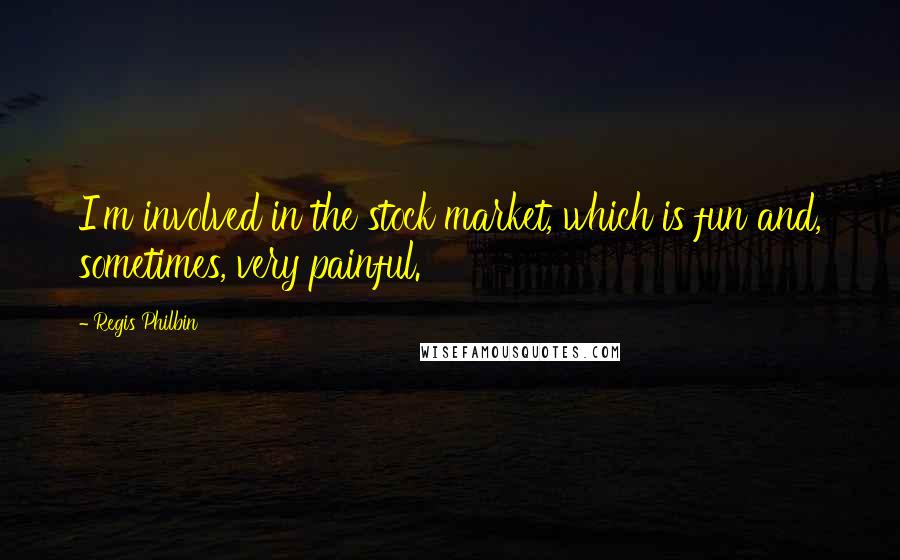 Regis Philbin Quotes: I'm involved in the stock market, which is fun and, sometimes, very painful.