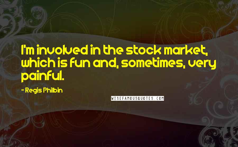 Regis Philbin Quotes: I'm involved in the stock market, which is fun and, sometimes, very painful.