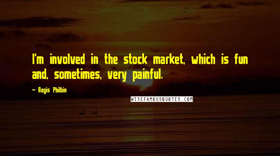 Regis Philbin Quotes: I'm involved in the stock market, which is fun and, sometimes, very painful.