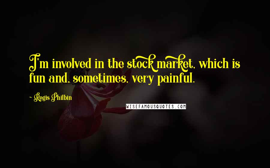 Regis Philbin Quotes: I'm involved in the stock market, which is fun and, sometimes, very painful.