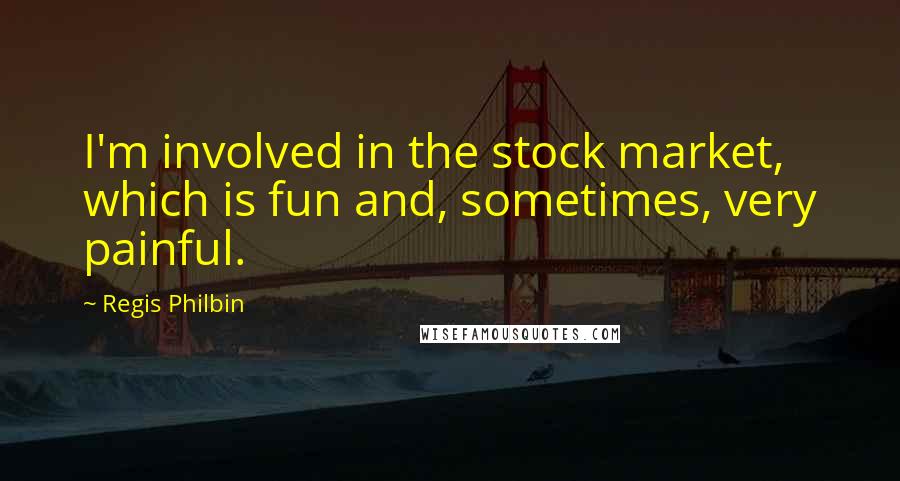 Regis Philbin Quotes: I'm involved in the stock market, which is fun and, sometimes, very painful.