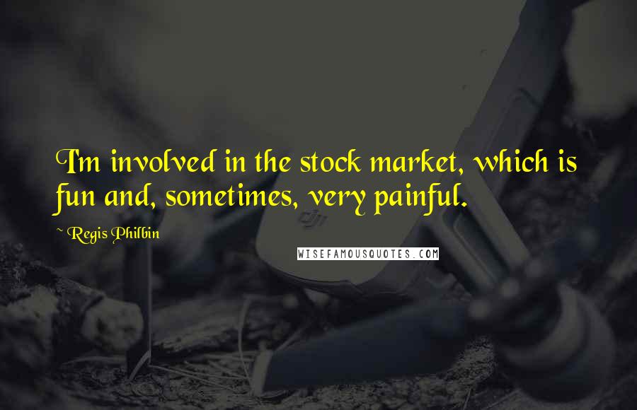 Regis Philbin Quotes: I'm involved in the stock market, which is fun and, sometimes, very painful.