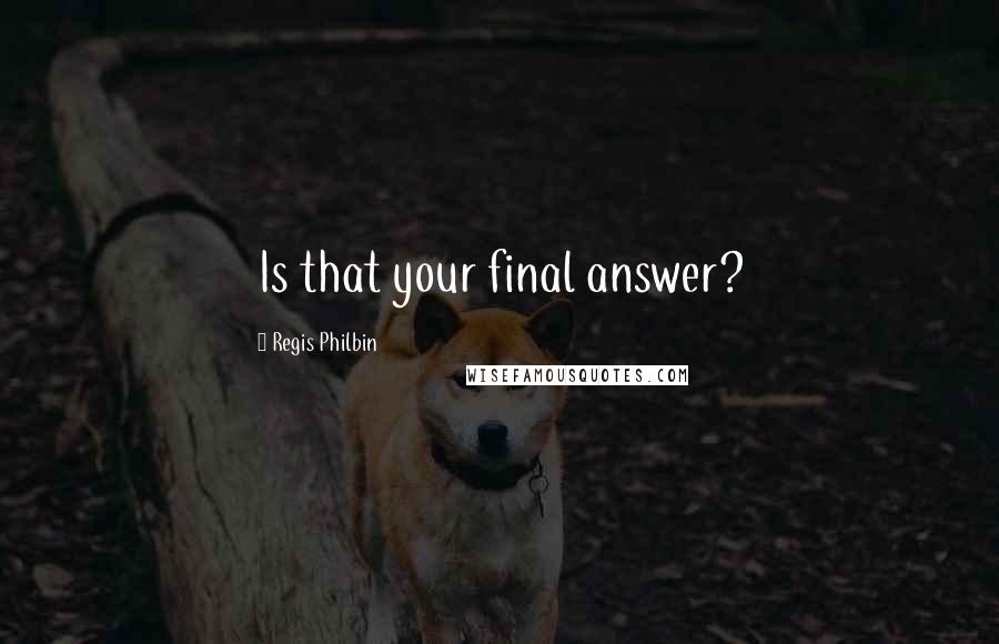 Regis Philbin Quotes: Is that your final answer?