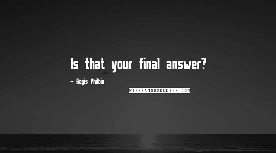 Regis Philbin Quotes: Is that your final answer?