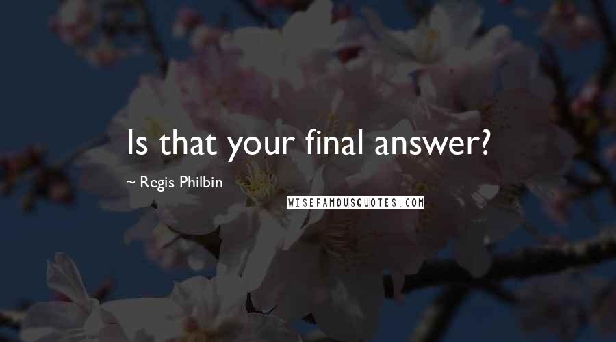 Regis Philbin Quotes: Is that your final answer?