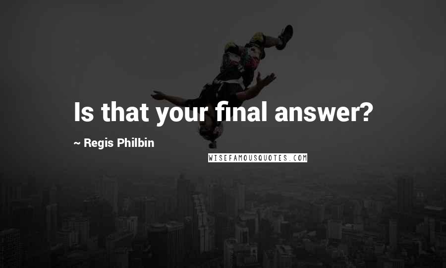 Regis Philbin Quotes: Is that your final answer?