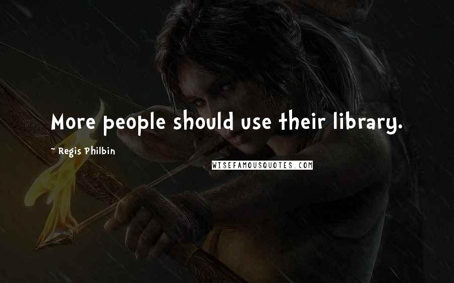 Regis Philbin Quotes: More people should use their library.