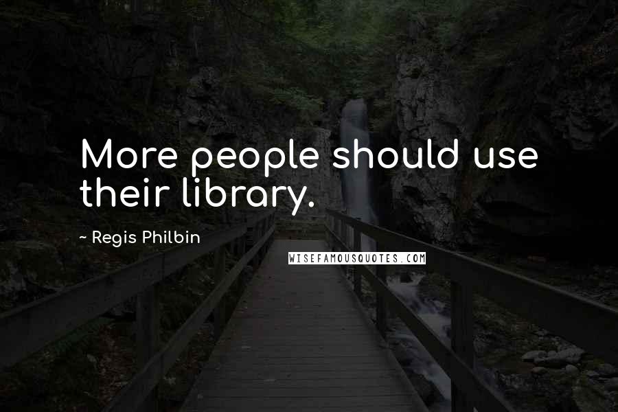 Regis Philbin Quotes: More people should use their library.