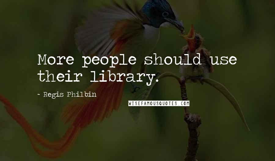 Regis Philbin Quotes: More people should use their library.