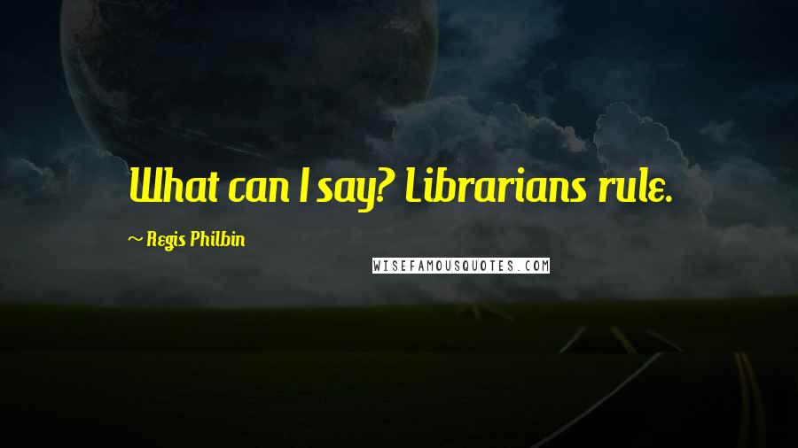 Regis Philbin Quotes: What can I say? Librarians rule.