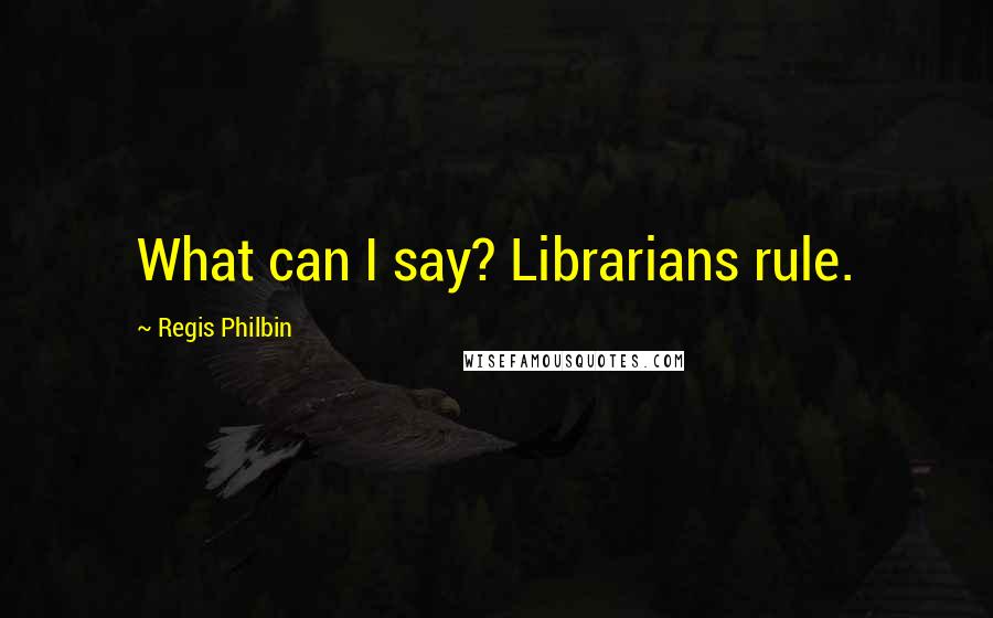 Regis Philbin Quotes: What can I say? Librarians rule.