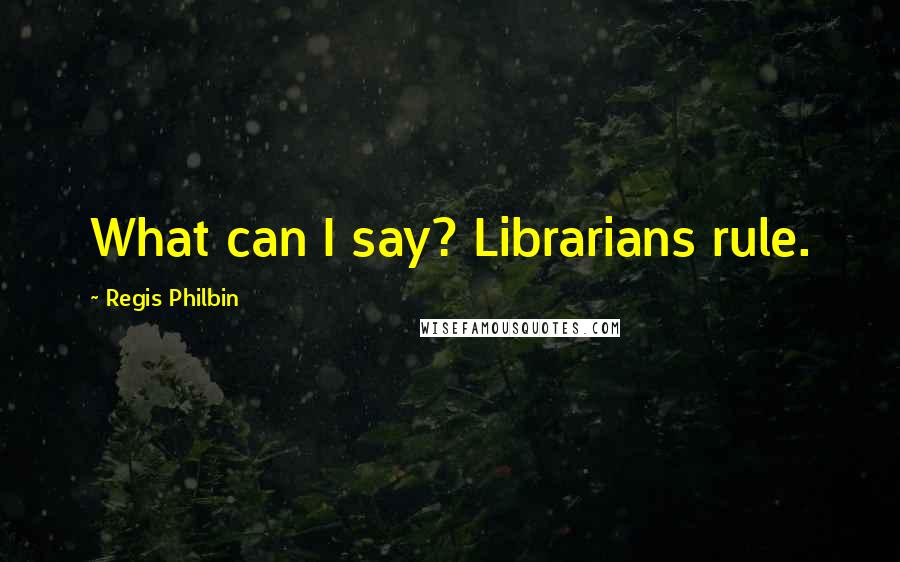 Regis Philbin Quotes: What can I say? Librarians rule.