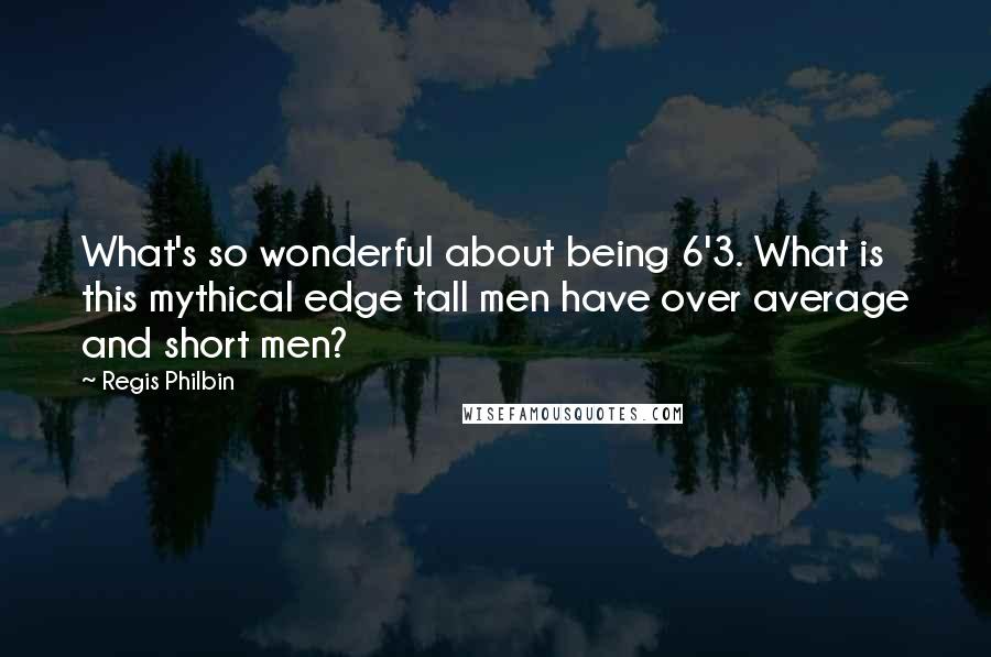 Regis Philbin Quotes: What's so wonderful about being 6'3. What is this mythical edge tall men have over average and short men?