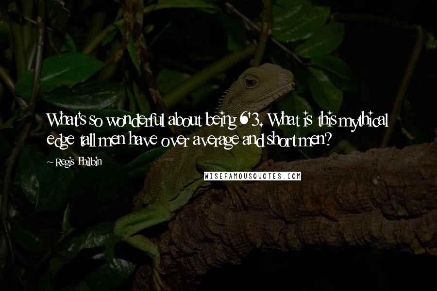 Regis Philbin Quotes: What's so wonderful about being 6'3. What is this mythical edge tall men have over average and short men?