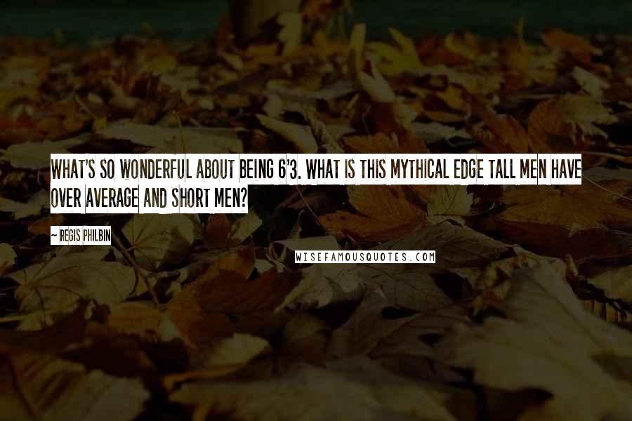 Regis Philbin Quotes: What's so wonderful about being 6'3. What is this mythical edge tall men have over average and short men?