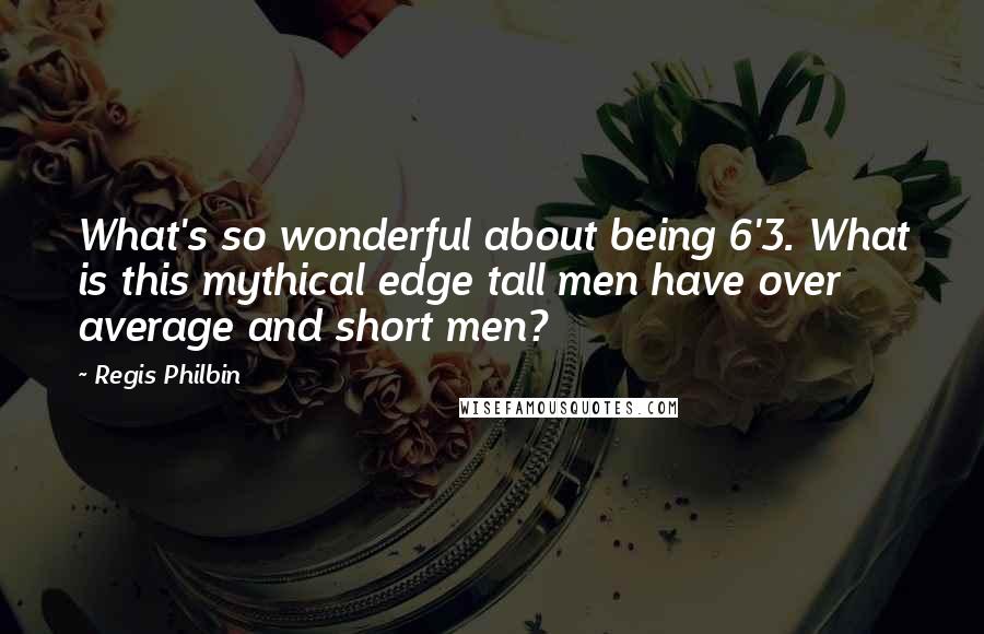 Regis Philbin Quotes: What's so wonderful about being 6'3. What is this mythical edge tall men have over average and short men?