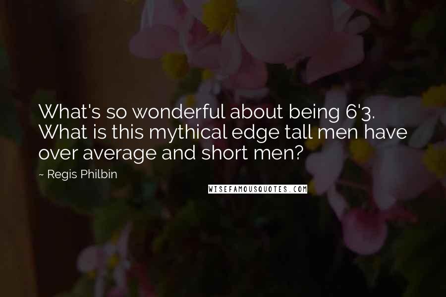 Regis Philbin Quotes: What's so wonderful about being 6'3. What is this mythical edge tall men have over average and short men?
