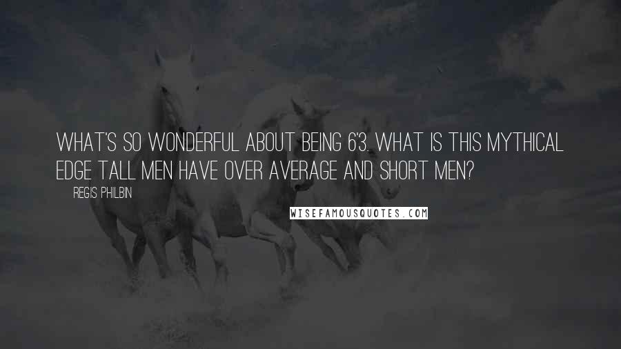 Regis Philbin Quotes: What's so wonderful about being 6'3. What is this mythical edge tall men have over average and short men?