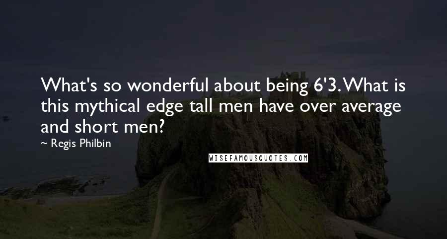 Regis Philbin Quotes: What's so wonderful about being 6'3. What is this mythical edge tall men have over average and short men?
