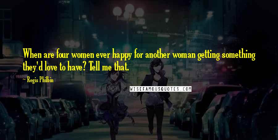 Regis Philbin Quotes: When are four women ever happy for another woman getting something they'd love to have? Tell me that.