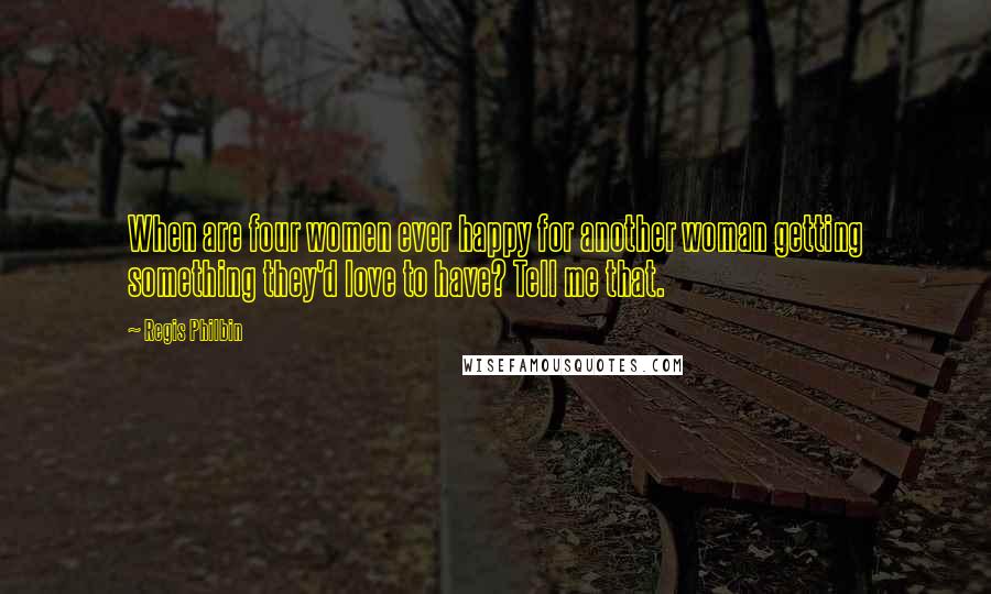 Regis Philbin Quotes: When are four women ever happy for another woman getting something they'd love to have? Tell me that.