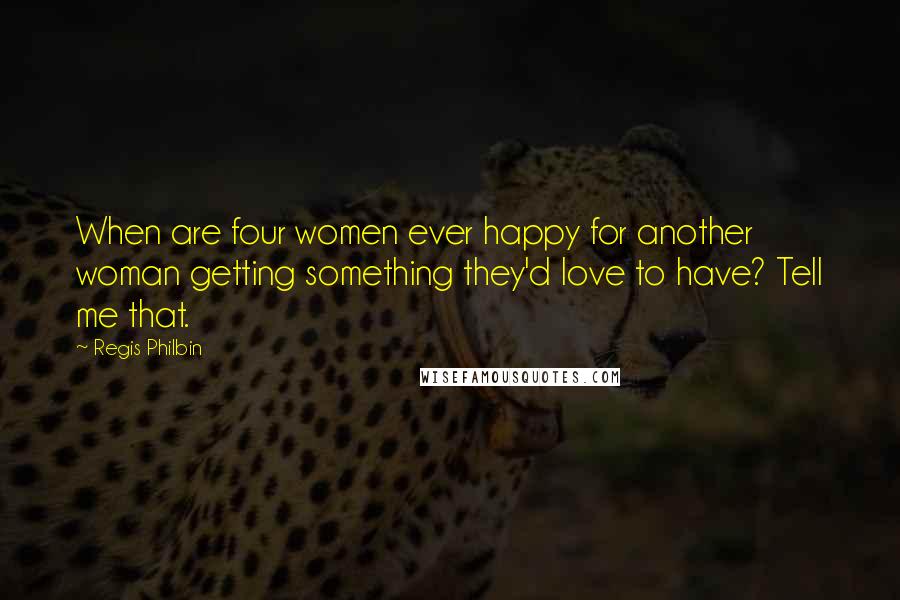 Regis Philbin Quotes: When are four women ever happy for another woman getting something they'd love to have? Tell me that.