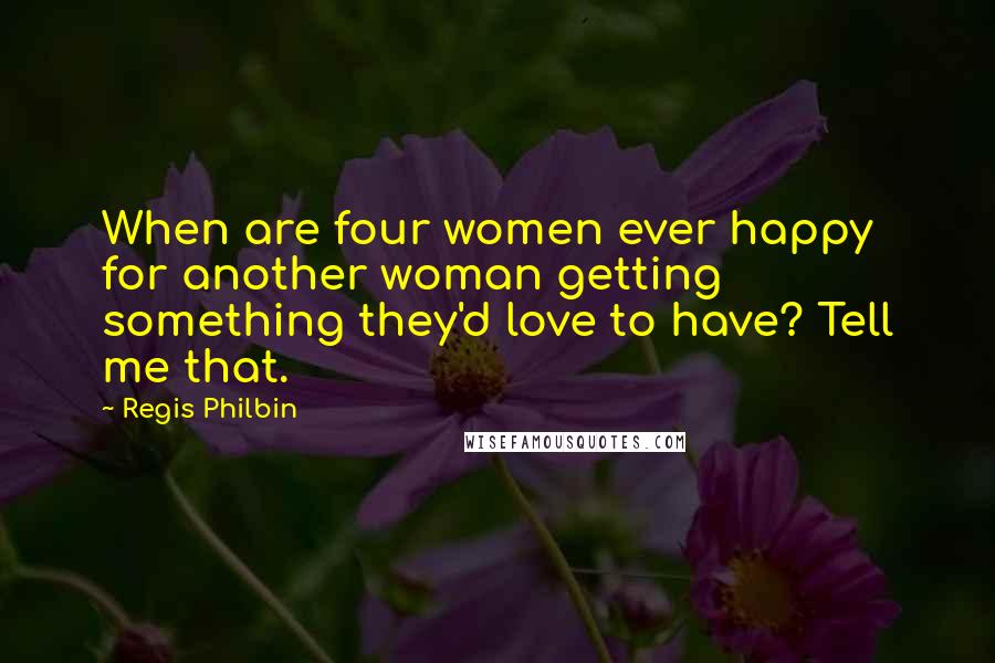 Regis Philbin Quotes: When are four women ever happy for another woman getting something they'd love to have? Tell me that.