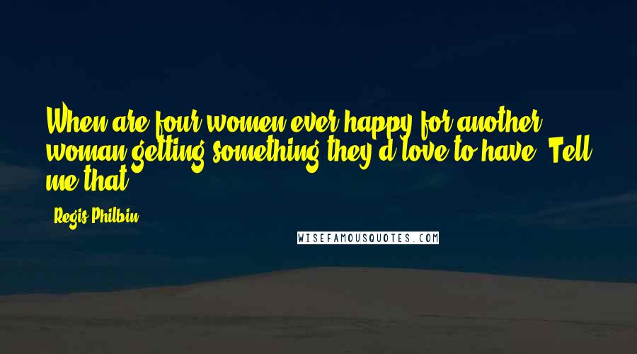 Regis Philbin Quotes: When are four women ever happy for another woman getting something they'd love to have? Tell me that.