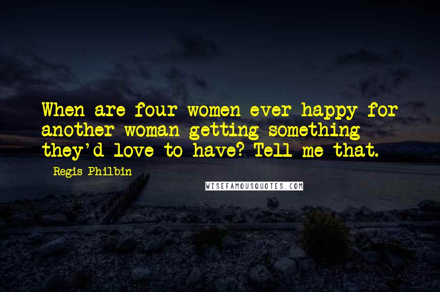 Regis Philbin Quotes: When are four women ever happy for another woman getting something they'd love to have? Tell me that.