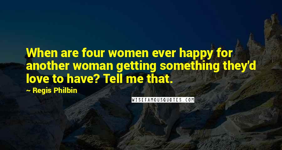 Regis Philbin Quotes: When are four women ever happy for another woman getting something they'd love to have? Tell me that.