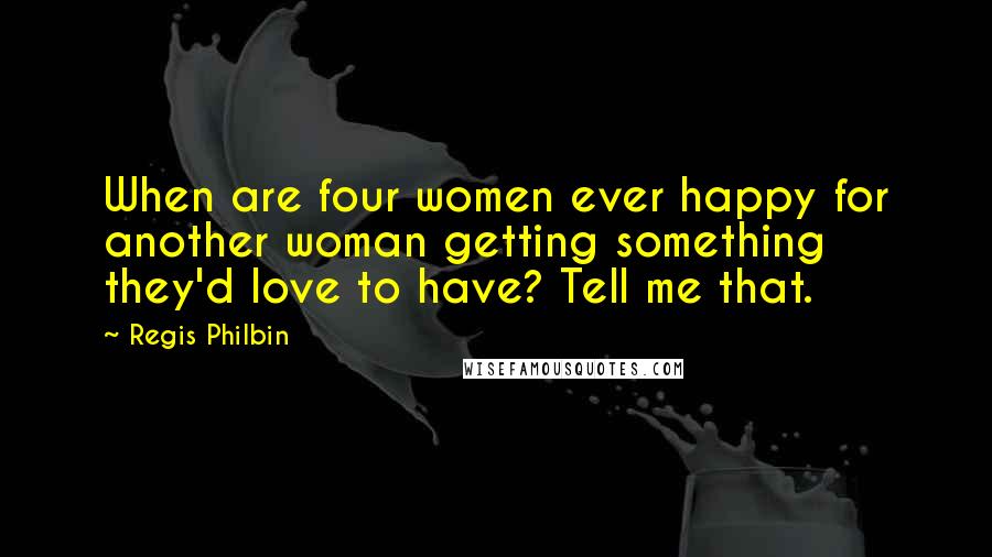 Regis Philbin Quotes: When are four women ever happy for another woman getting something they'd love to have? Tell me that.