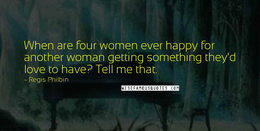 Regis Philbin Quotes: When are four women ever happy for another woman getting something they'd love to have? Tell me that.