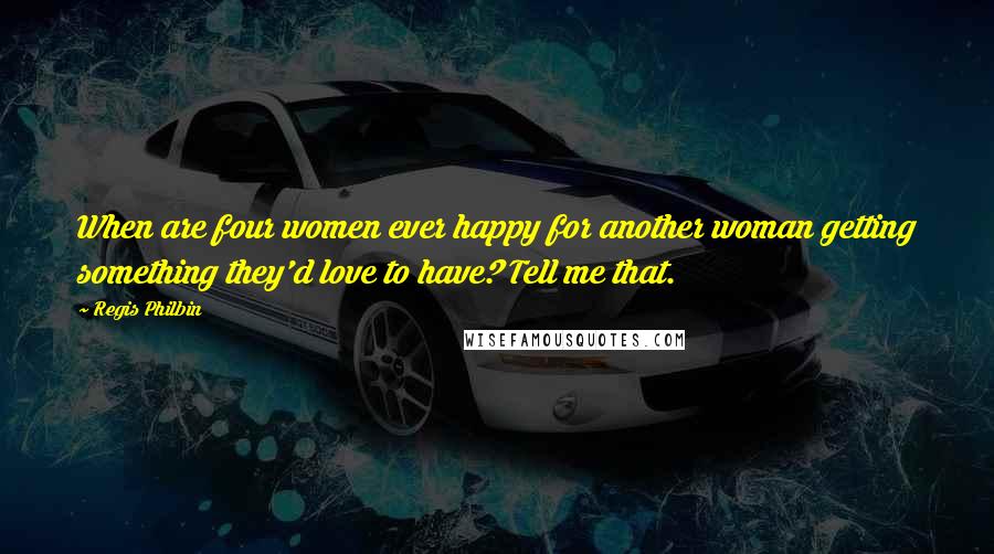 Regis Philbin Quotes: When are four women ever happy for another woman getting something they'd love to have? Tell me that.