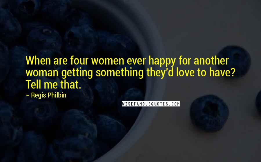 Regis Philbin Quotes: When are four women ever happy for another woman getting something they'd love to have? Tell me that.