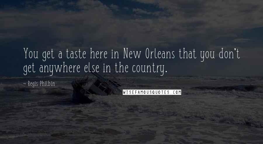 Regis Philbin Quotes: You get a taste here in New Orleans that you don't get anywhere else in the country.