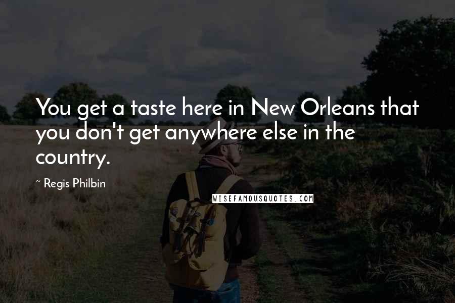 Regis Philbin Quotes: You get a taste here in New Orleans that you don't get anywhere else in the country.