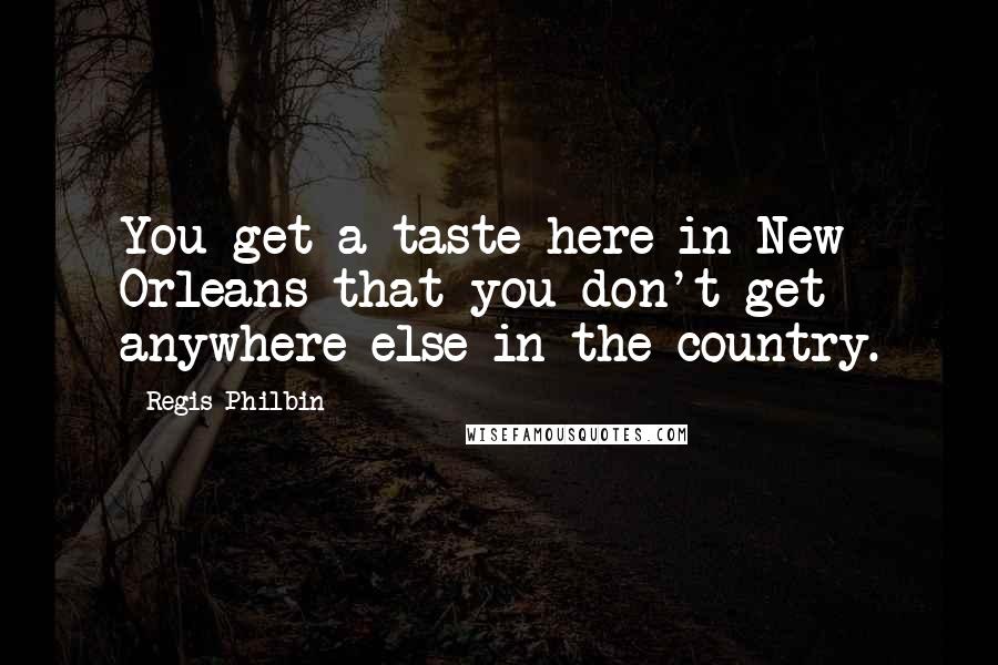 Regis Philbin Quotes: You get a taste here in New Orleans that you don't get anywhere else in the country.