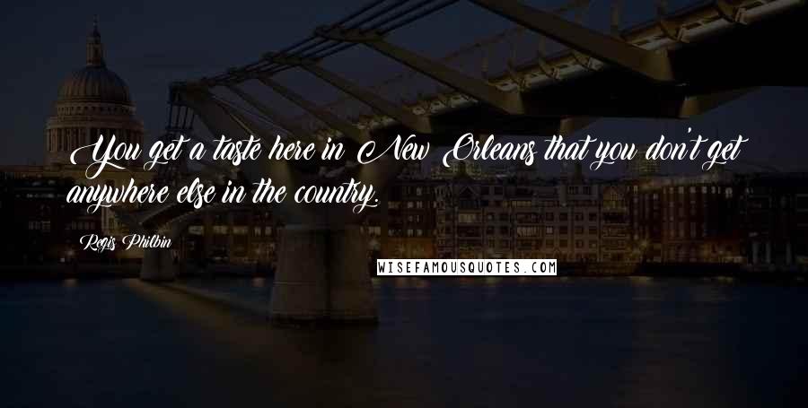 Regis Philbin Quotes: You get a taste here in New Orleans that you don't get anywhere else in the country.