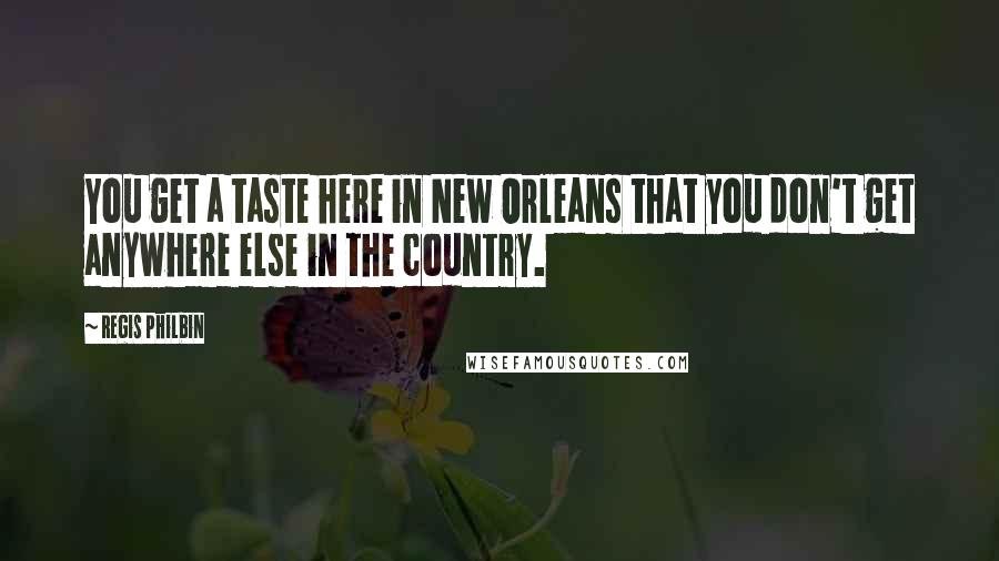 Regis Philbin Quotes: You get a taste here in New Orleans that you don't get anywhere else in the country.