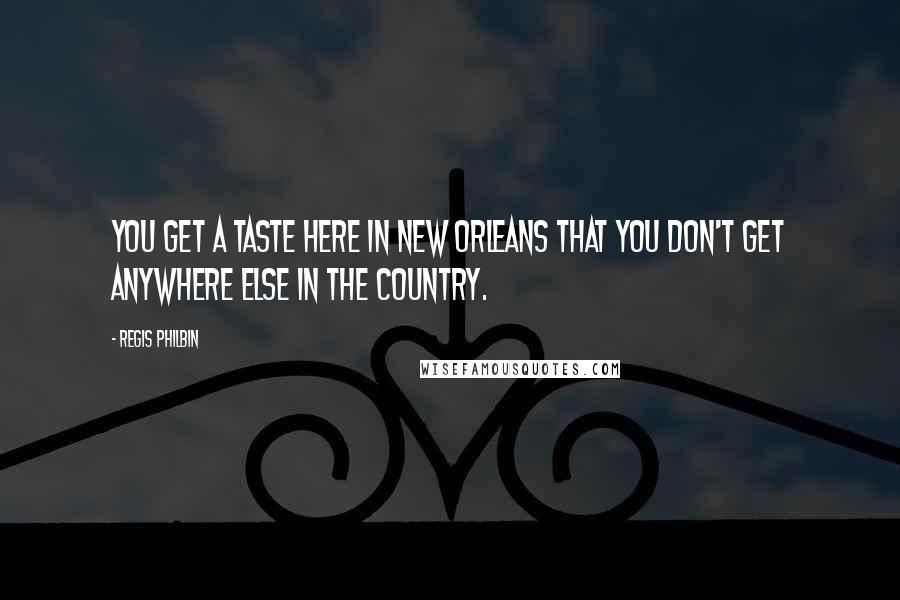 Regis Philbin Quotes: You get a taste here in New Orleans that you don't get anywhere else in the country.