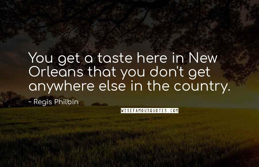 Regis Philbin Quotes: You get a taste here in New Orleans that you don't get anywhere else in the country.