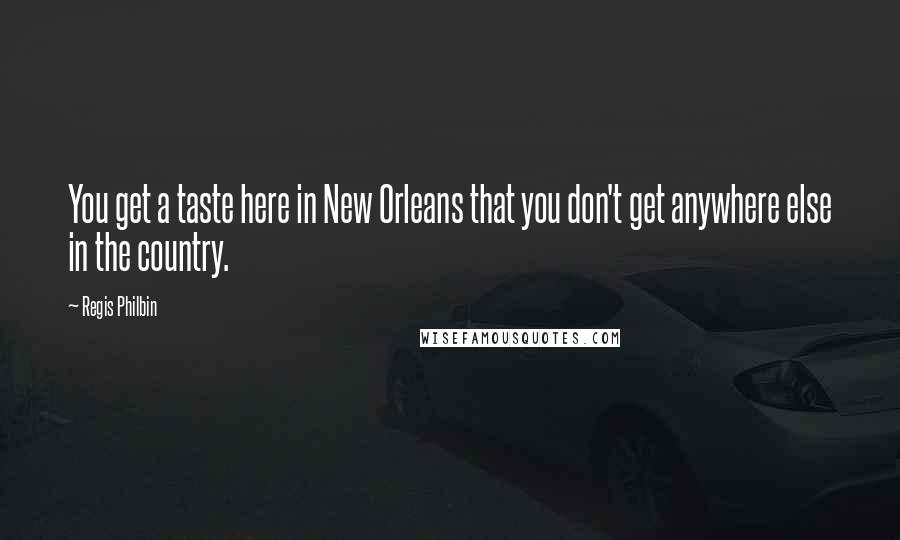 Regis Philbin Quotes: You get a taste here in New Orleans that you don't get anywhere else in the country.