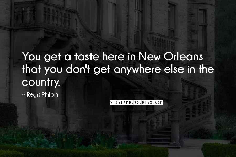 Regis Philbin Quotes: You get a taste here in New Orleans that you don't get anywhere else in the country.