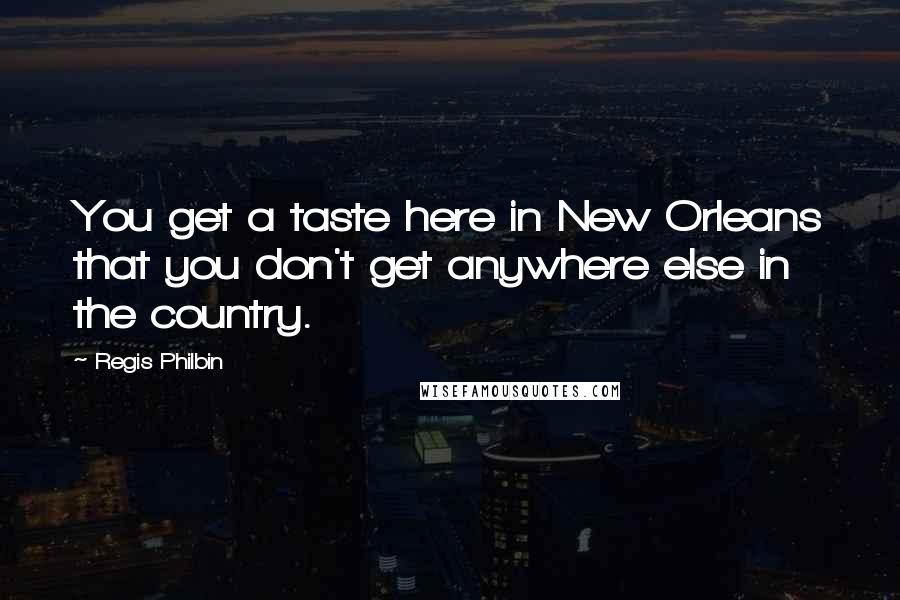 Regis Philbin Quotes: You get a taste here in New Orleans that you don't get anywhere else in the country.